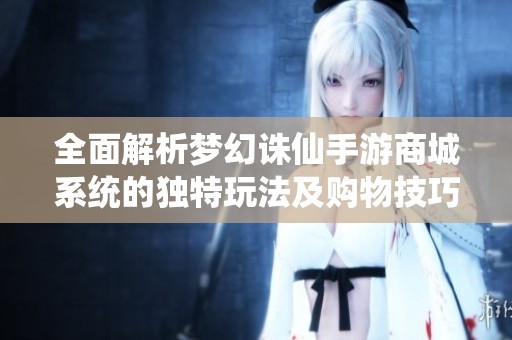 全面解析梦幻诛仙手游商城系统的独特玩法及购物技巧