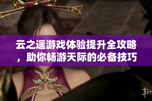 云之遥游戏体验提升全攻略，助你畅游天际的必备技巧