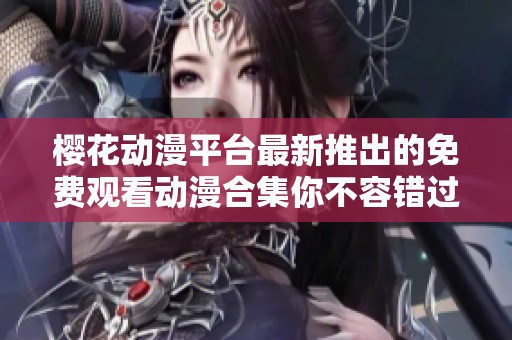 樱花动漫平台最新推出的免费观看动漫合集你不容错过