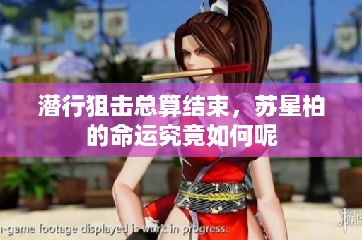 潜行狙击总算结束，苏星柏的命运究竟如何呢