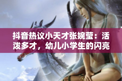 抖音热议小天才张婉莹：活泼多才，幼儿小学生的闪亮明星