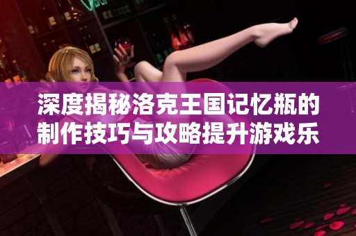 深度揭秘洛克王国记忆瓶的制作技巧与攻略提升游戏乐趣