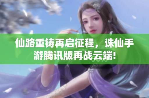 仙路重铸再启征程，诛仙手游腾讯版再战云端!