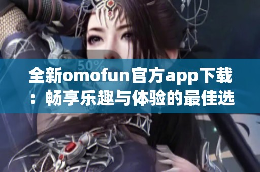 全新omofun官方app下载：畅享乐趣与体验的最佳选择