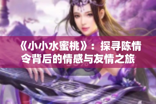 《小小水蜜桃》：探寻陈情令背后的情感与友情之旅