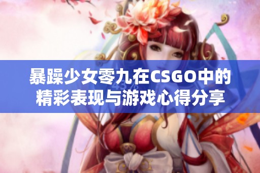 暴躁少女零九在CSGO中的精彩表现与游戏心得分享