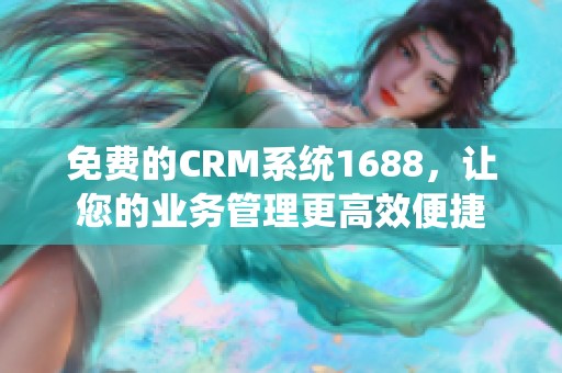 免费的CRM系统1688，让您的业务管理更高效便捷