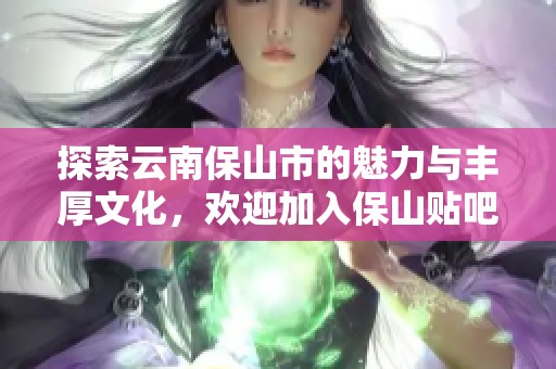 探索云南保山市的魅力与丰厚文化，欢迎加入保山贴吧交流