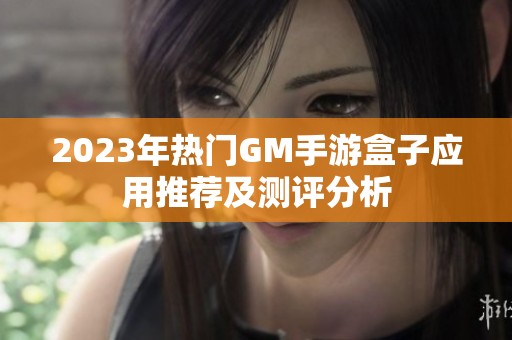 2023年热门GM手游盒子应用推荐及测评分析