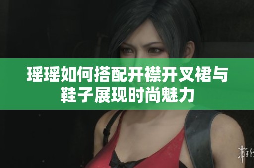 瑶瑶如何搭配开襟开叉裙与鞋子展现时尚魅力