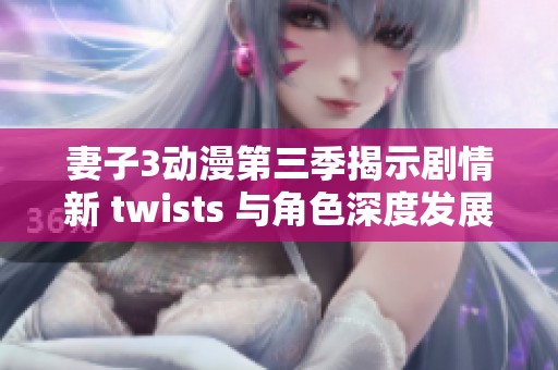 妻子3动漫第三季揭示剧情新 twists 与角色深度发展