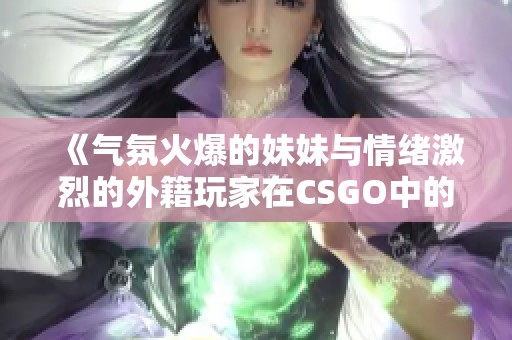 《气氛火爆的妹妹与情绪激烈的外籍玩家在CSGO中的对决》