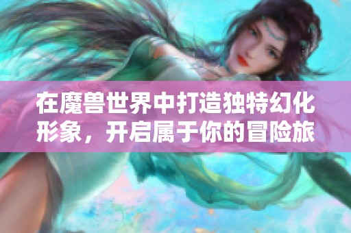 在魔兽世界中打造独特幻化形象，开启属于你的冒险旅程