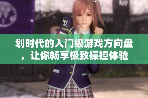 划时代的入门级游戏方向盘，让你畅享极致操控体验