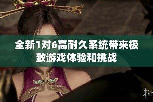 全新1对6高耐久系统带来极致游戏体验和挑战