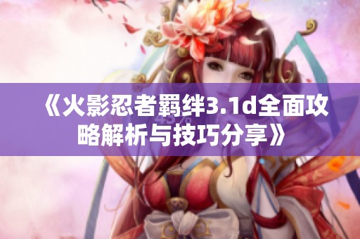 《火影忍者羁绊3.1d全面攻略解析与技巧分享》