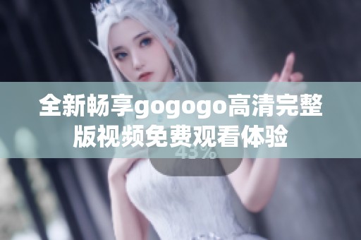 全新畅享gogogo高清完整版视频免费观看体验