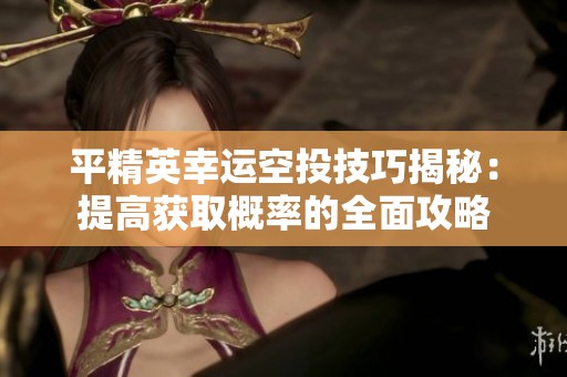 平精英幸运空投技巧揭秘：提高获取概率的全面攻略