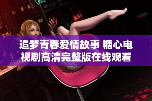 追梦青春爱情故事 糖心电视剧高清完整版在线观看