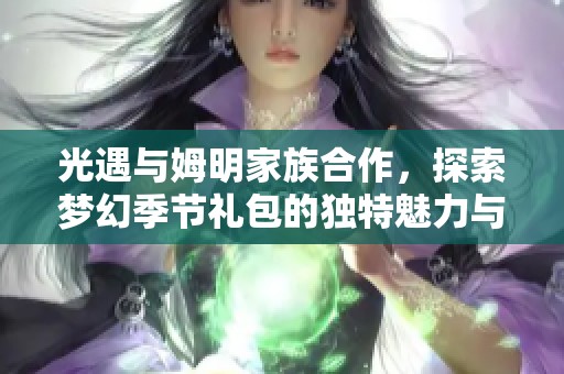 光遇与姆明家族合作，探索梦幻季节礼包的独特魅力与精彩内容