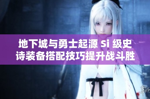 地下城与勇士起源 Si 级史诗装备搭配技巧提升战斗胜率