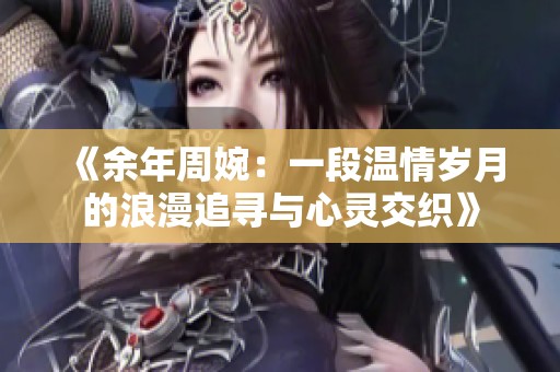 《余年周婉：一段温情岁月的浪漫追寻与心灵交织》