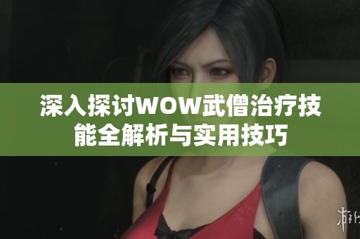 深入探讨WOW武僧治疗技能全解析与实用技巧
