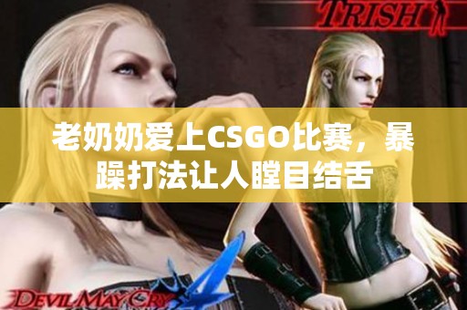 老奶奶爱上CSGO比赛，暴躁打法让人瞠目结舌