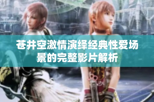 苍井空激情演绎经典性爱场景的完整影片解析