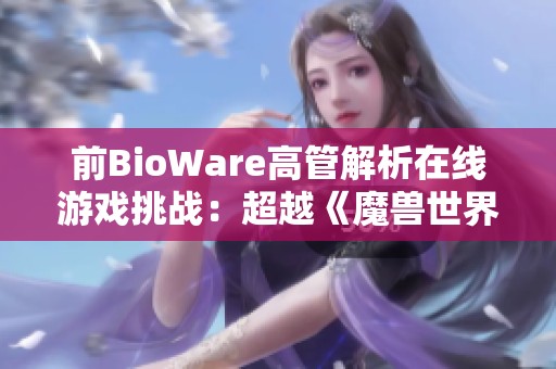 前BioWare高管解析在线游戏挑战：超越《魔兽世界》的可能路径