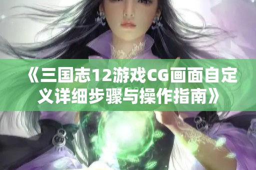 《三国志12游戏CG画面自定义详细步骤与操作指南》