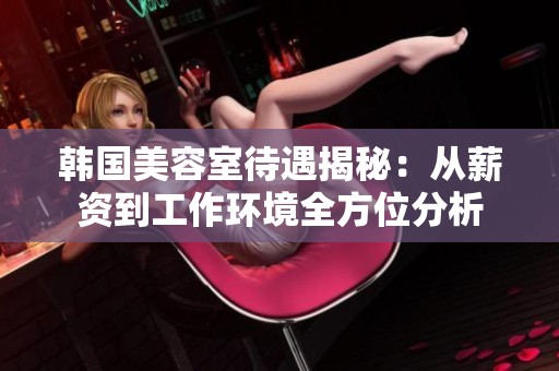 韩国美容室待遇揭秘：从薪资到工作环境全方位分析