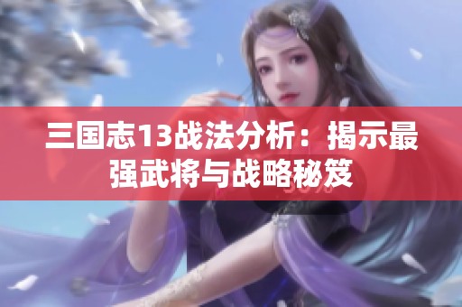 三国志13战法分析：揭示最强武将与战略秘笈