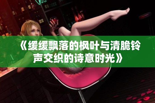 《缓缓飘落的枫叶与清脆铃声交织的诗意时光》