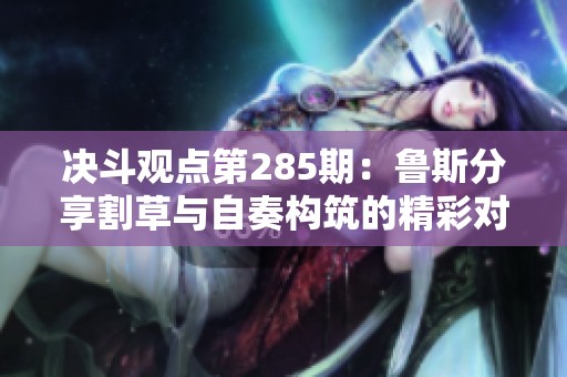 决斗观点第285期：鲁斯分享割草与自奏构筑的精彩对决解析