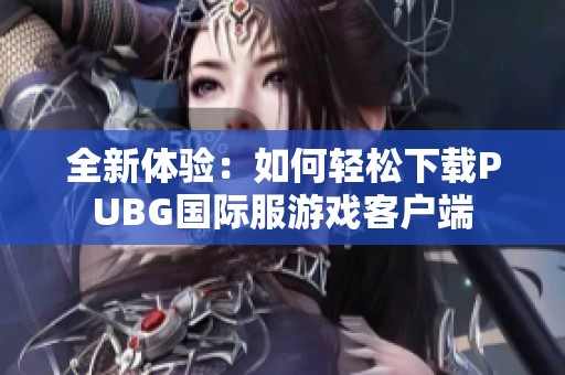 全新体验：如何轻松下载PUBG国际服游戏客户端