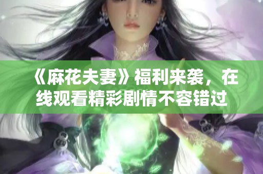 《麻花夫妻》福利来袭，在线观看精彩剧情不容错过