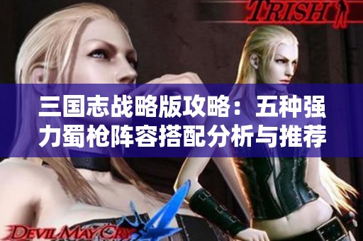 三国志战略版攻略：五种强力蜀枪阵容搭配分析与推荐