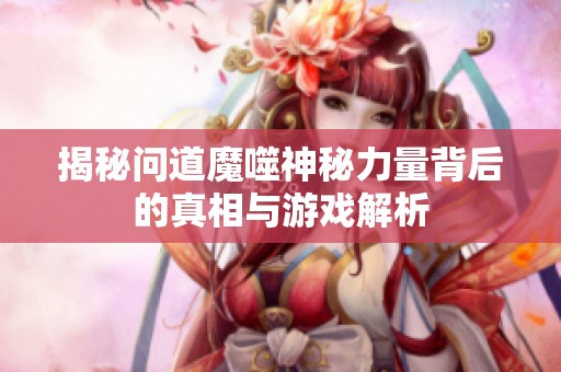 揭秘问道魔噬神秘力量背后的真相与游戏解析