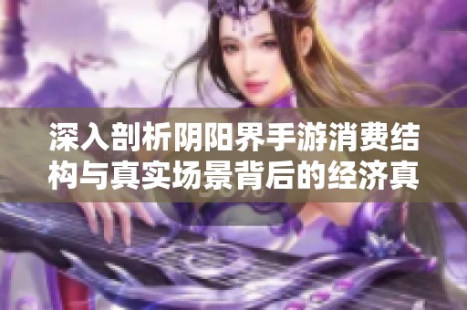 深入剖析阴阳界手游消费结构与真实场景背后的经济真相