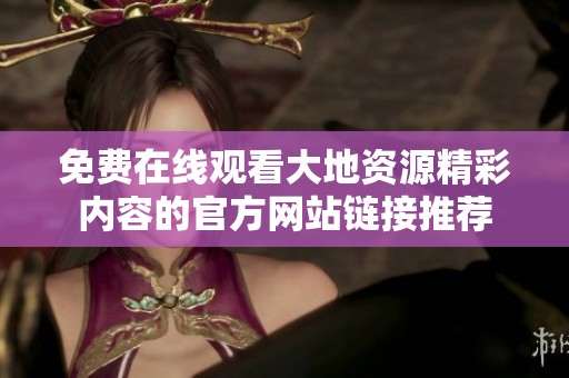 免费在线观看大地资源精彩内容的官方网站链接推荐