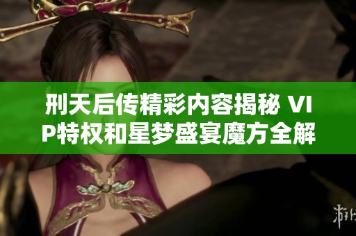 刑天后传精彩内容揭秘 VIP特权和星梦盛宴魔方全解析