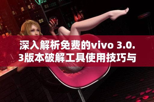 深入解析免费的vivo 3.0.3版本破解工具使用技巧与秘籍