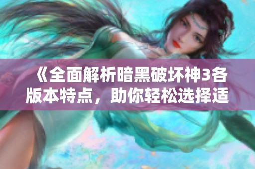 《全面解析暗黑破坏神3各版本特点，助你轻松选择适合自己的一款》