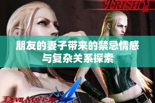 朋友的妻子带来的禁忌情感与复杂关系探索