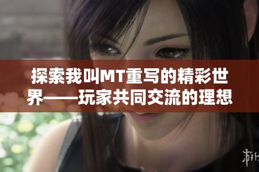 探索我叫MT重写的精彩世界——玩家共同交流的理想之地