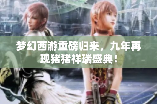 梦幻西游重磅归来，九年再现猪猪祥瑞盛典！