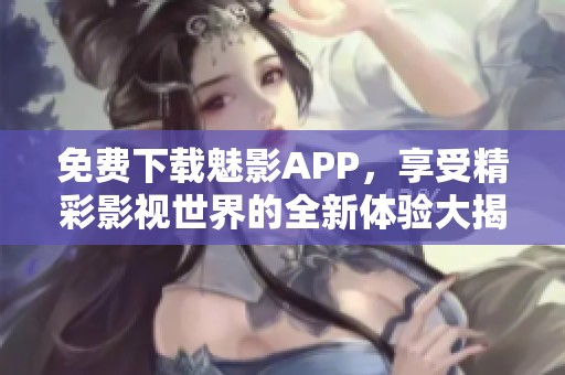 免费下载魅影APP，享受精彩影视世界的全新体验大揭秘