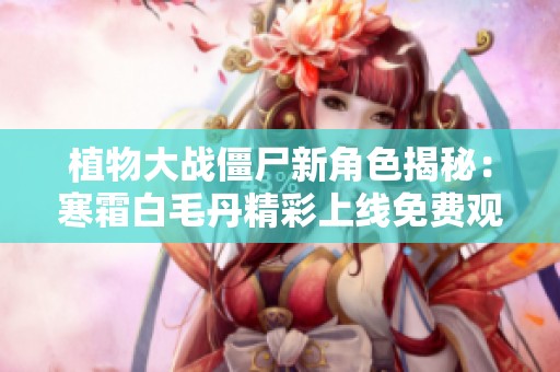 植物大战僵尸新角色揭秘：寒霜白毛丹精彩上线免费观看