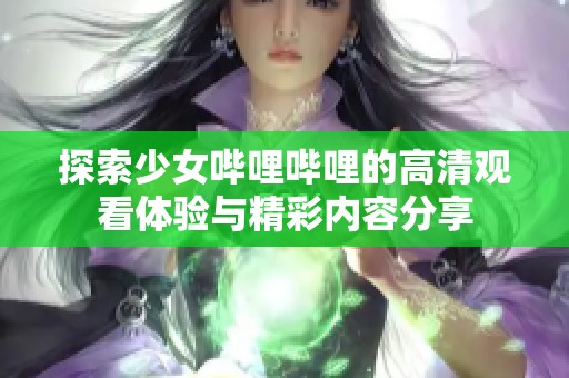 探索少女哔哩哔哩的高清观看体验与精彩内容分享